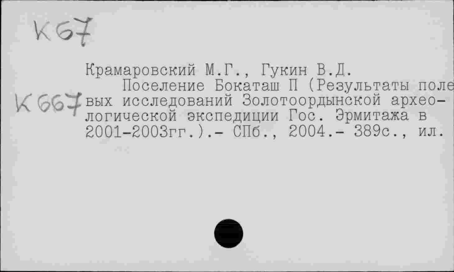 ﻿Крамаровский М.Г., Гукин В.Д.
Поселение Бокаташ П (Результаты поле А ■' /_/вых исследований Золотоордынской архео-■ логической экспедиции Гос. Эрмитажа в 2001-2003гг.).- СПб., 2004.- 389с., ил.